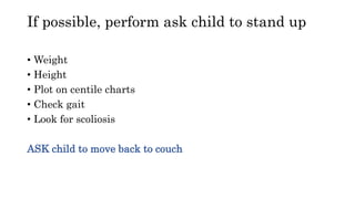 If possible, perform ask child to stand up
• Weight
• Height
• Plot on centile charts
• Check gait
• Look for scoliosis
ASK child to move back to couch
 