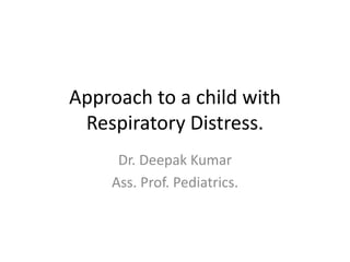 Approach to a child with
Respiratory Distress.
Dr. Deepak Kumar
Ass. Prof. Pediatrics.
 
