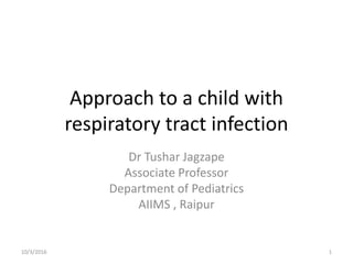 Approach to a child with
respiratory tract infection
Dr Tushar Jagzape
Associate Professor
Department of Pediatrics
AIIMS , Raipur
10/3/2016 1
 