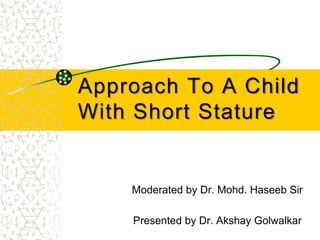 Approach To A Child
With Short Stature
Moderated by Dr. Mohd. Haseeb Sir
Presented by Dr. Akshay Golwalkar
 