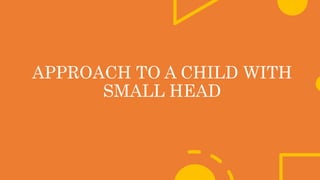 APPROACH TO A CHILD WITH
SMALL HEAD
 