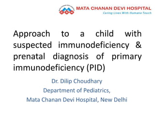 Approach to a child with
suspected immunodeficiency &
prenatal diagnosis of primary
immunodeficiency (PID)
Dr. Dilip Choudhary
Department of Pediatrics,
Mata Chanan Devi Hospital, New Delhi
 