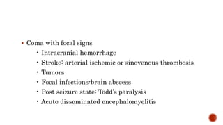  Coma with focal signs
• Intracranial hemorrhage
• Stroke: arterial ischemic or sinovenous thrombosis
• Tumors
• Focal infections-brain abscess
• Post seizure state: Todd’s paralysis
• Acute disseminated encephalomyelitis
 