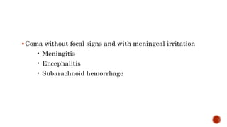 Coma without focal signs and with meningeal irritation
• Meningitis
• Encephalitis
• Subarachnoid hemorrhage
 