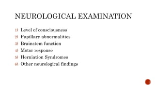1) Level of consciousness
2) Pupillary abnormalities
3) Brainstem function
4) Motor response
5) Herniation Syndromes
6) Other neurological findings
 