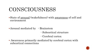 State of arousal (wakefulness) with awareness of self and
environment
Arousal mediated by - Brainstem
- Subcortical structure
- Cerebral cortex
 Awareness primarily mediated by cerebral cortex with
subcortical connections
 