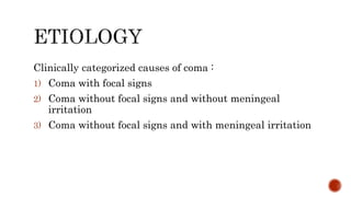Clinically categorized causes of coma :
1) Coma with focal signs
2) Coma without focal signs and without meningeal
irritation
3) Coma without focal signs and with meningeal irritation
 