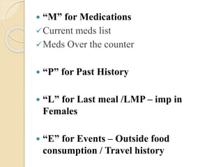  “M” for Medications 
Current meds list 
Meds Over the counter 
 “P” for Past History 
 “L” for Last meal /LMP – imp in 
Females 
 “E” for Events – Outside food 
consumption / Travel history 
 