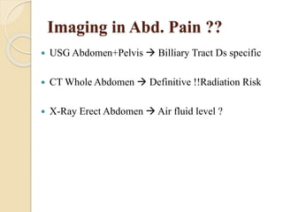 Imaging in Abd. Pain ?? 
 USG Abdomen+Pelvis  Billiary Tract Ds specific 
 CT Whole Abdomen  Definitive !!Radiation Risk 
 X-Ray Erect Abdomen  Air fluid level ? 
 