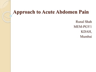 Approach to Acute Abdomen Pain 
Runal Shah 
MEM-PGY1 
KDAH, 
Mumbai 
 