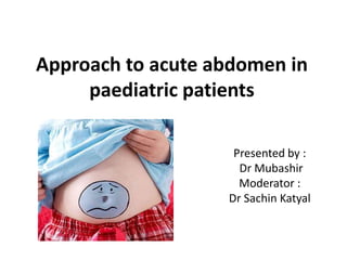 Approach to acute abdomen in
paediatric patients
Presented by :
Dr Mubashir
Moderator :
Dr Sachin Katyal
 