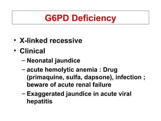 G6PD Deficiency X-linked recessive Clinical  Neonatal jaundice acute hemolytic anemia : Drug (primaquine, sulfa, dapsone), infection ; beware of acute renal failure Exaggerated jaundice in acute viral hepatitis 