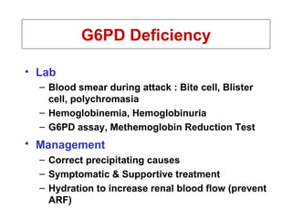 Lab Blood smear during attack : Bite cell, Blister cell, polychromasia Hemoglobinemia, Hemoglobinuria G6PD assay, Methemoglobin Reduction Test Management   Correct precipitating causes Symptomatic & Supportive treatment Hydration to increase renal blood flow (prevent ARF) G6PD Deficiency 