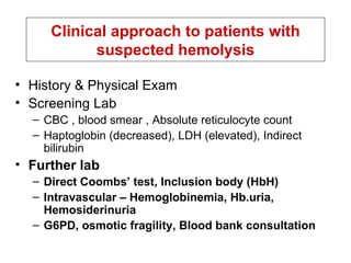 History & Physical Exam Screening Lab  CBC , blood smear , Absolute reticulocyte count Haptoglobin (decreased), LDH (elevated), Indirect bilirubin Further lab Direct Coombs’ test, Inclusion body (HbH) Intravascular – Hemoglobinemia, Hb.uria, Hemosiderinuria G6PD, osmotic fragility, Blood bank consultation Clinical approach to patients with suspected hemolysis 