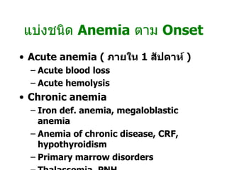 แบ่งชนิด  Anemia   ตาม  Onset Acute anemia (  ภายใน  1  สัปดาห์  ) Acute blood loss Acute hemolysis Chronic anemia Iron def. anemia, megaloblastic anemia  Anemia of chronic disease, CRF, hypothyroidism Primary marrow disorders Thalassemia, PNH  