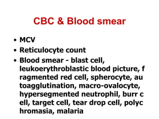 CBC & Blood smear MCV Reticulocyte count Blood smear - blast cell, leukoerythroblastic blood picture, fragmented red cell, spherocyte, autoagglutination, macro-ovalocyte, hypersegmented neutrophil, burr cell, target cell, tear drop cell, polychromasia, malaria 