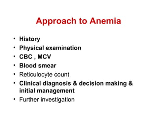 Approach to Anemia History Physical examination CBC , MCV Blood smear Reticulocyte count Clinical diagnosis & decision making & initial management Further investigation 