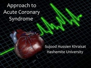 Approach to
Acute Coronary
Syndrome
Sujood Hussien Khraisat
Hashemite University
 