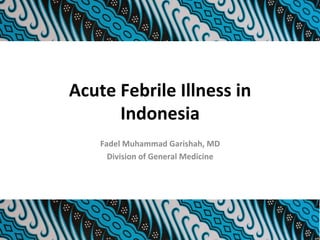 Acute	Febrile	Illness	in	
Indonesia	
Fadel	Muhammad	Garishah,	MD	
Division	of	General	Medicine	
 