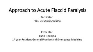 Approach to Acute Flaccid Paralysis
Facilitator:
Prof. Dr. Shiva Shrestha
Presenter:
Sunil Timilsina
1st year Resident General Practice and Emergency Medicine
 