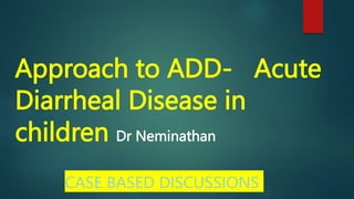 Approach to ADD- Acute
Diarrheal Disease in
children Dr Neminathan
CASE BASED DISCUSSIONS
 