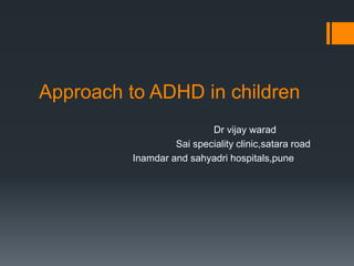 Approach to ADHD in children
Dr vijay warad
Sai speciality clinic,satara road
Inamdar and sahyadri hospitals,pune
 