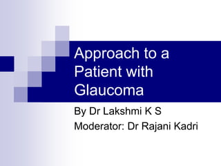 Approach to a
Patient with
Glaucoma
By Dr Lakshmi K S
Moderator: Dr Rajani Kadri
 