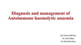 Diagnosis and management of
Autoimmune haemolytic anaemia
By: Kumar Abhinav
Dr. Amit Yadav
Dr. Narendra Arya
 