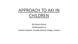 APPROACH TO AKI IN
CHILDREN
DR Raheel Ahmed
FCPS(Paediatrics)
Children Hospital, Chandka Medical College, Larkana
 