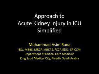 Approach to
Acute Kidney Injury in ICU
Simplified
Muhammad Asim Rana
BSc, MBBS, MRCP, MRCPS, FCCP, EDIC, SF-CCM
Department of Critical Care Medicine
King Saud Medical City, Riyadh, Saudi Arabia
 