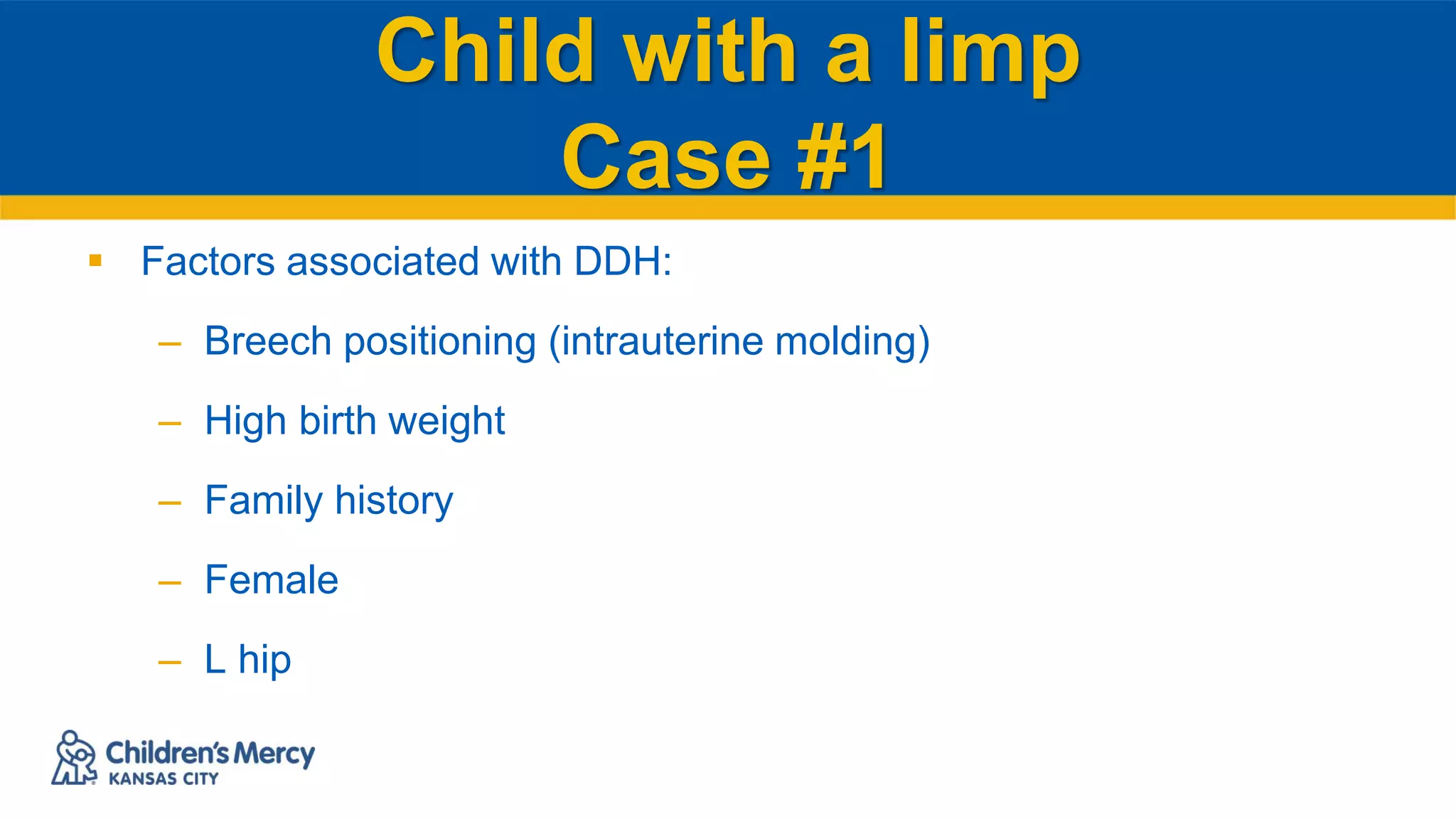 Child with a limp
Case #1
 Factors associated with DDH:
– Breech positioning (intrauterine molding)
– High birth weight
– Family history
– Female
– L hip
 