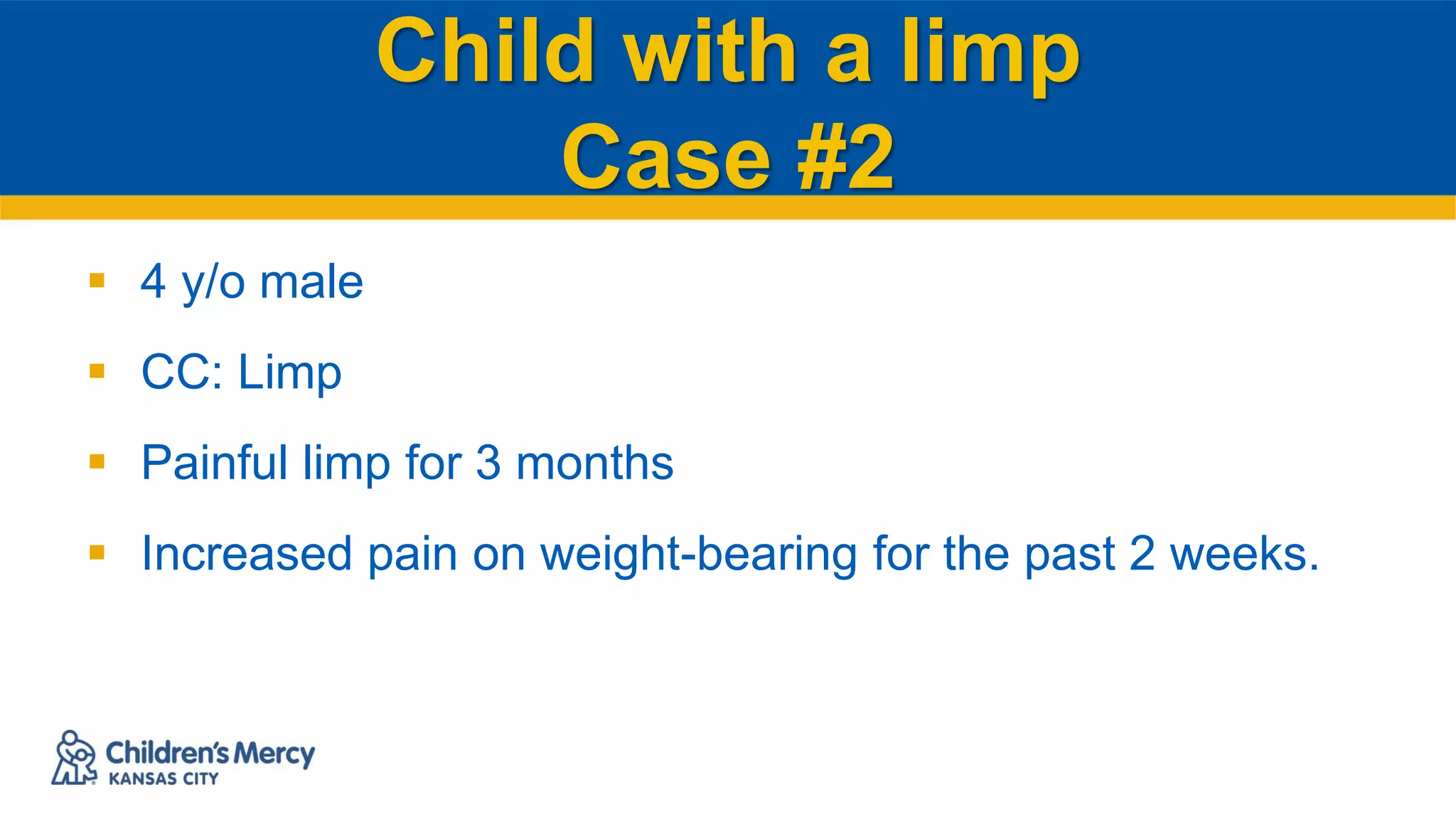 Child with a limp
Case #2
 4 y/o male
 CC: Limp
 Painful limp for 3 months
 Increased pain on weight-bearing for the past 2 weeks.
 