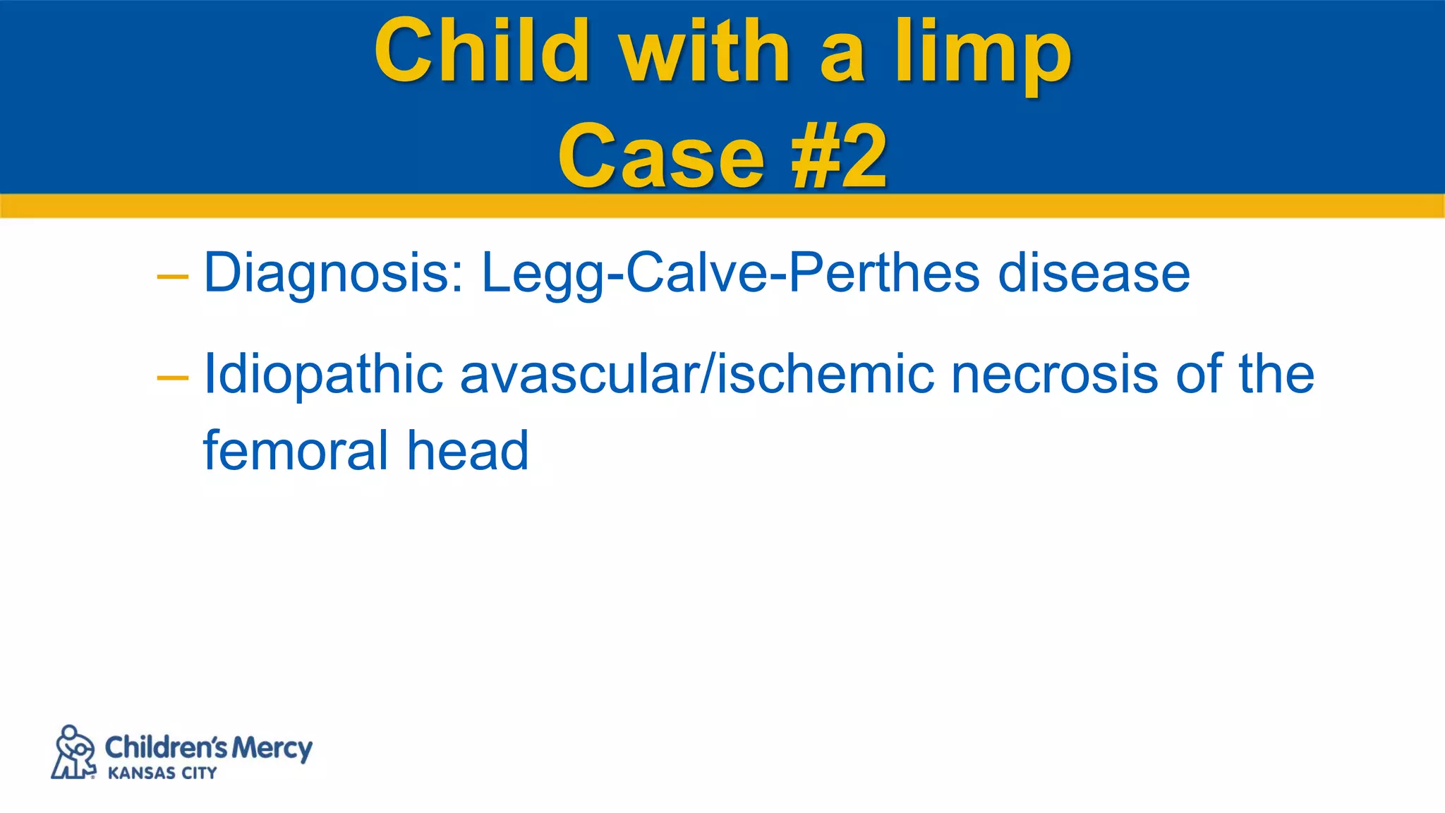 Child with a limp
Case #2
– Diagnosis: Legg-Calve-Perthes disease
– Idiopathic avascular/ischemic necrosis of the
femoral head
 
