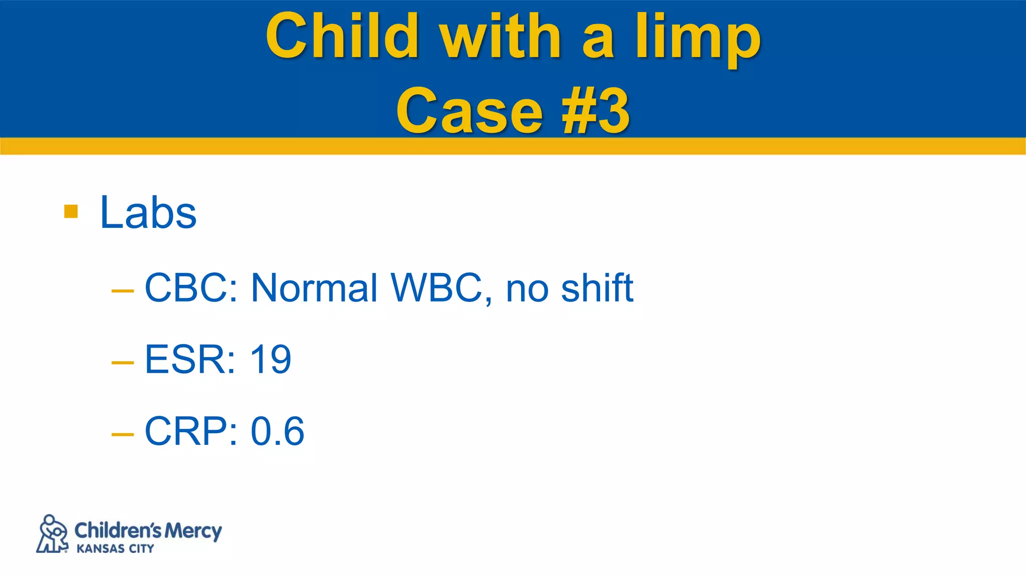 Child with a limp
Case #3
 Labs
– CBC: Normal WBC, no shift
– ESR: 19
– CRP: 0.6
 