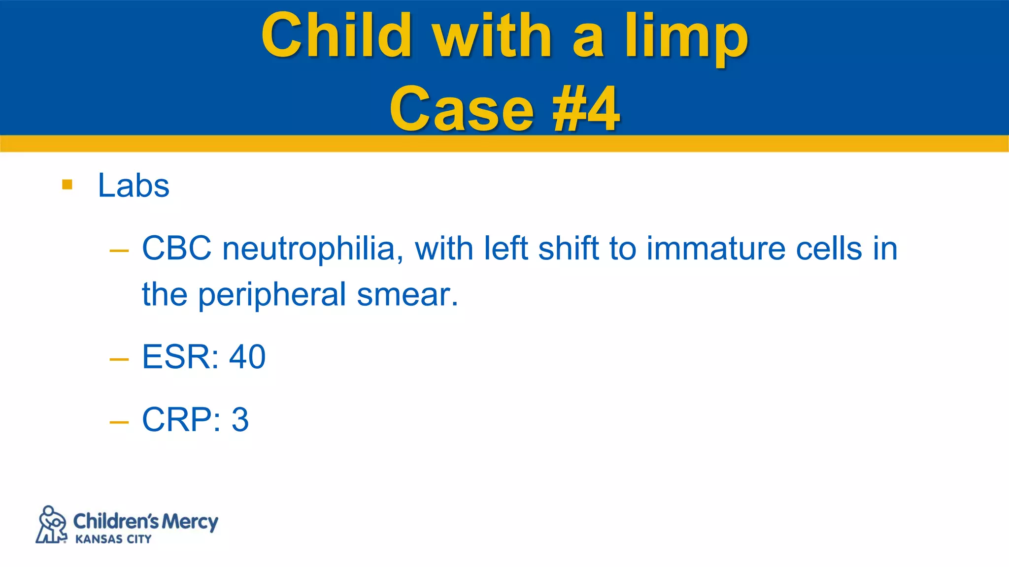 Child with a limp
Case #4
 Labs
– CBC neutrophilia, with left shift to immature cells in
the peripheral smear.
– ESR: 40
– CRP: 3
 