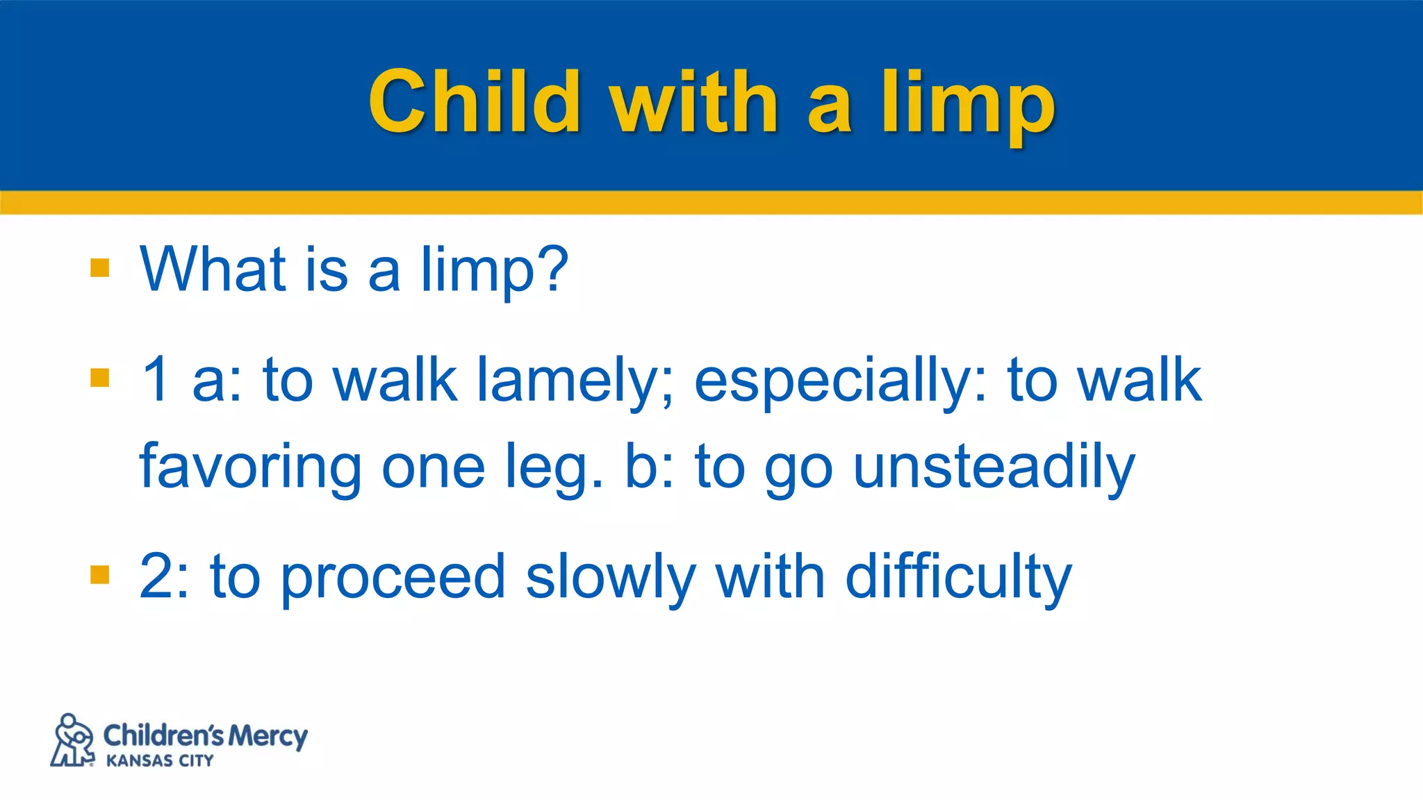 Child with a limp
 What is a limp?
 1 a: to walk lamely; especially: to walk
favoring one leg. b: to go unsteadily
 2: to proceed slowly with difficulty
 
