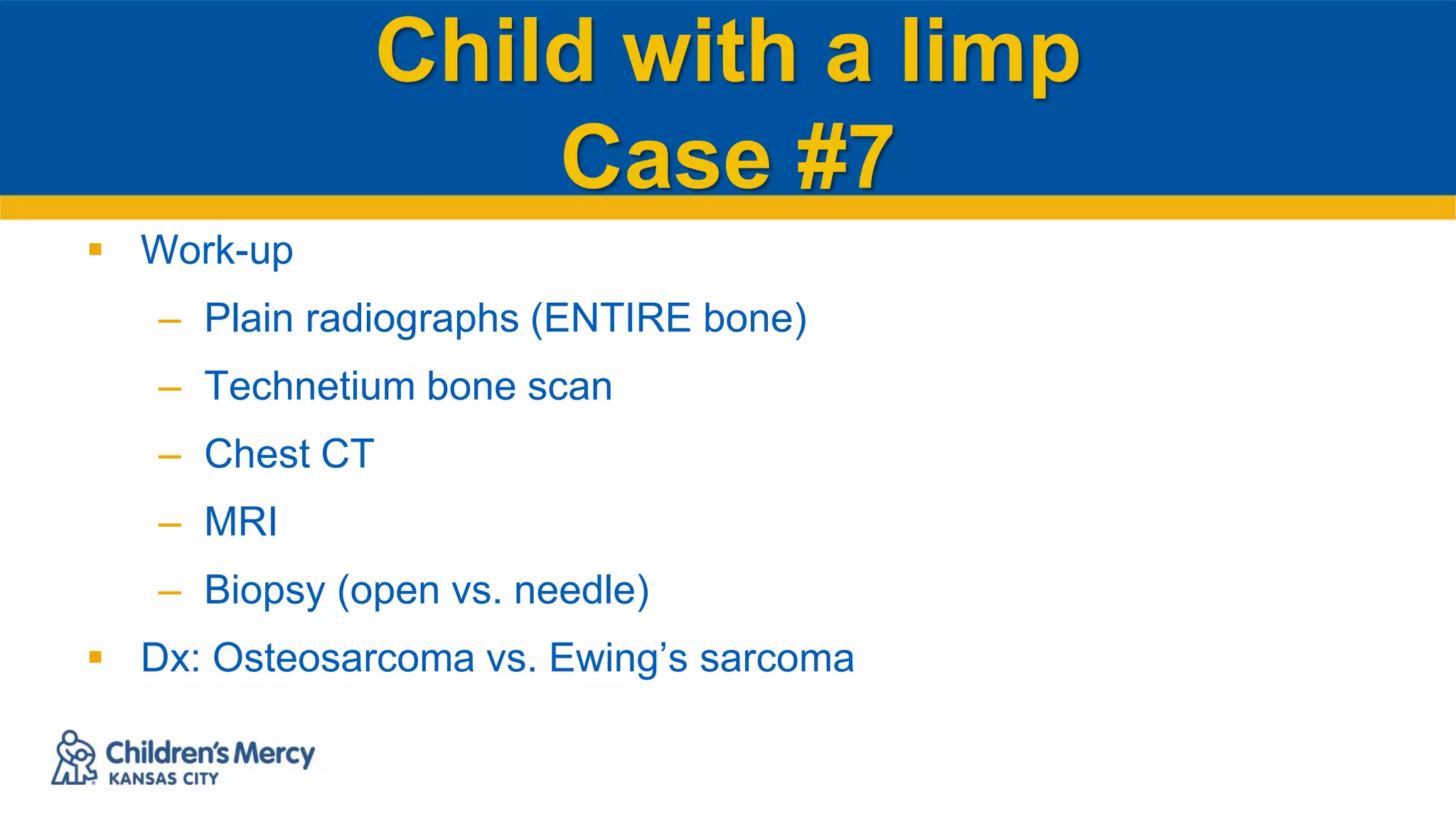 Child with a limp
Case #7
 Work-up
– Plain radiographs (ENTIRE bone)
– Technetium bone scan
– Chest CT
– MRI
– Biopsy (open vs. needle)
 Dx: Osteosarcoma vs. Ewing’s sarcoma
 