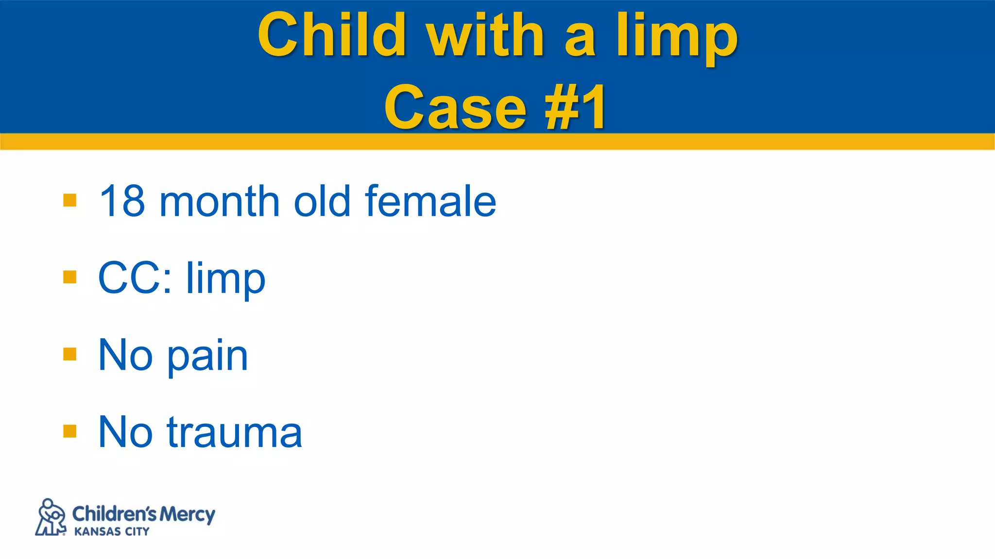 Child with a limp
Case #1
 18 month old female
 CC: limp
 No pain
 No trauma
 