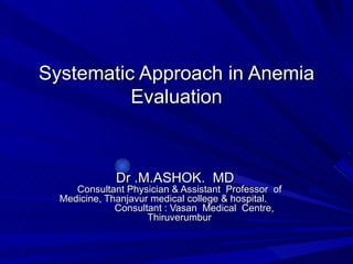 Systematic Approach in Anemia Evaluation Dr .M.ASHOK.  MD   Consultant Physician & Assistant  Professor  of Medicine, Thanjavur medical college & hospital.  Consultant : Vasan  Medical  Centre, Thiruverumbur 