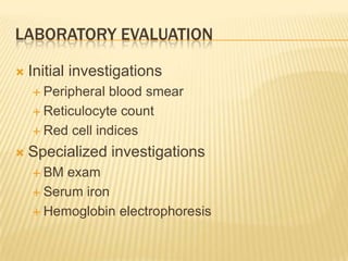 LABORATORY EVALUATION
 Initial investigations
 Peripheral blood smear
 Reticulocyte count
 Red cell indices
 Specialized investigations
 BM exam
 Serum iron
 Hemoglobin electrophoresis
 