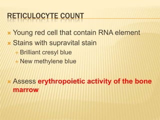 RETICULOCYTE COUNT
 Young red cell that contain RNA element
 Stains with supravital stain
 Brilliant cresyl blue
 New methylene blue
 Assess erythropoietic activity of the bone
marrow
 