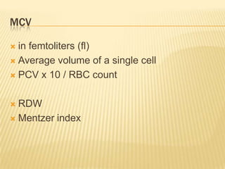 MCV
 in femtoliters (fl)
 Average volume of a single cell
 PCV x 10 / RBC count
 RDW
 Mentzer index
 
