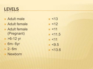 LEVELS
 Adult male
 Adult female
 Adult female
(Pregnant)
 >6-12 yr
 6m- 6yr
 2- 6m
 Newborn
 <13
 <12
 <11
 <11.5
 <11
 <9.5
 <13.6
 