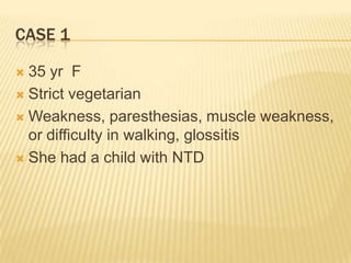CASE 1
 35 yr F
 Strict vegetarian
 Weakness, paresthesias, muscle weakness,
or difficulty in walking, glossitis
 She had a child with NTD
 
