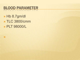 BLOOD PARAMETER
 Hb 8.7gm/dl
 TLC 3800/cmm
 PLT 98000/L

 