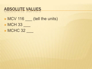 ABSOLUTE VALUES
 MCV 116 ___ (tell the units)
 MCH 33 ___
 MCHC 32 ___
 