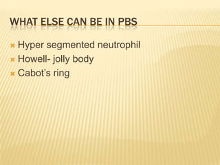 WHAT ELSE CAN BE IN PBS
 Hyper segmented neutrophil
 Howell- jolly body
 Cabot’s ring
 