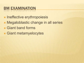 BM EXAMINATION
 Ineffective erythropoiesis
 Megaloblastic change in all series
 Giant band forms
 Giant metamyelocytes
 