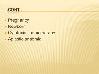 …CONT..
 Pregnancy
 Newborn
 Cytotoxic chemotherapy
 Aplastic anaemia
 