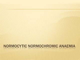 NORMOCYTIC NORMOCHROMIC ANAEMIA
 